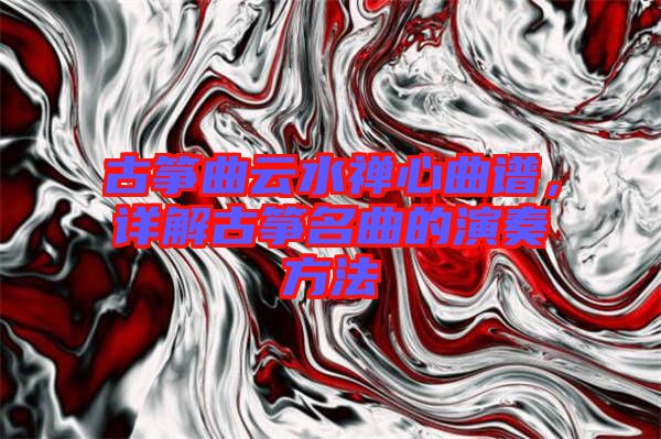 古箏曲云水禪心曲譜，詳解古箏名曲的演奏方法