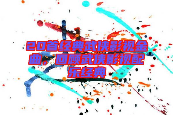 20首經(jīng)典武俠影視金曲，回顧武俠影視配樂(lè)經(jīng)典