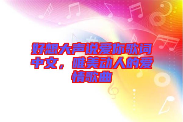 好想大聲說(shuō)愛你歌詞中文，唯美動(dòng)人的愛情歌曲