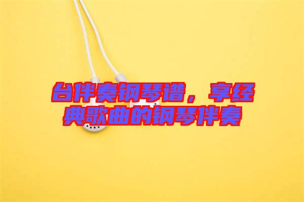 臺伴奏鋼琴譜，享經(jīng)典歌曲的鋼琴伴奏
