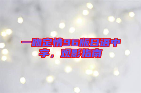 一吻定情96版日語中字，觀影指南