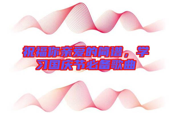 祝福你親愛的簡譜，學(xué)習(xí)國慶節(jié)必備歌曲