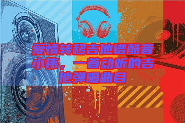 愛情轉(zhuǎn)移吉他譜酷音小偉，一首動(dòng)聽的吉他彈唱曲目