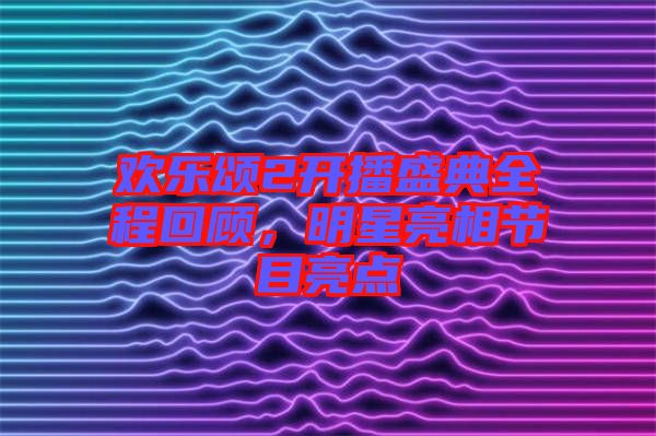 歡樂頌2開播盛典全程回顧，明星亮相節(jié)目亮點(diǎn)