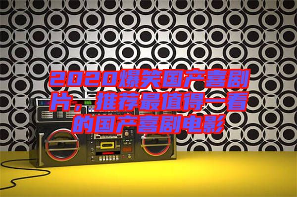 2020爆笑國(guó)產(chǎn)喜劇片，推薦最值得一看的國(guó)產(chǎn)喜劇電影