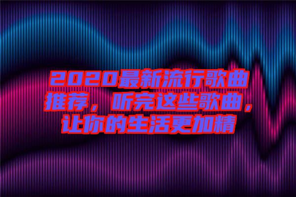 2020最新流行歌曲推薦，聽完這些歌曲，讓你的生活更加精