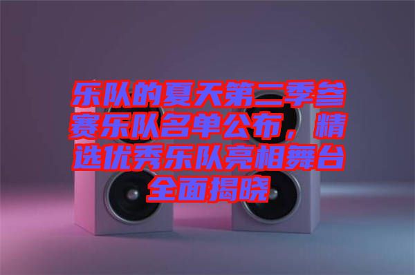 樂隊的夏天第二季參賽樂隊名單公布，精選優(yōu)秀樂隊亮相舞臺全面揭曉