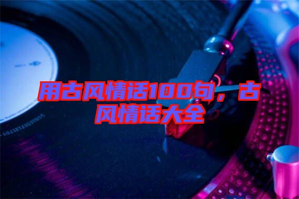 用古風(fēng)情話100句，古風(fēng)情話大全