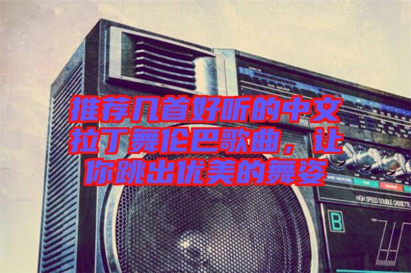 推薦幾首好聽(tīng)的中文拉丁舞倫巴歌曲，讓你跳出優(yōu)美的舞姿