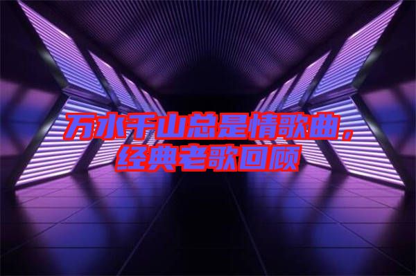 萬水千山總是情歌曲，經(jīng)典老歌回顧