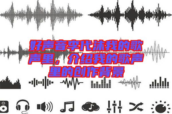 好聲音李代沫我的歌聲里，介紹我的歌聲里的創(chuàng)作背景