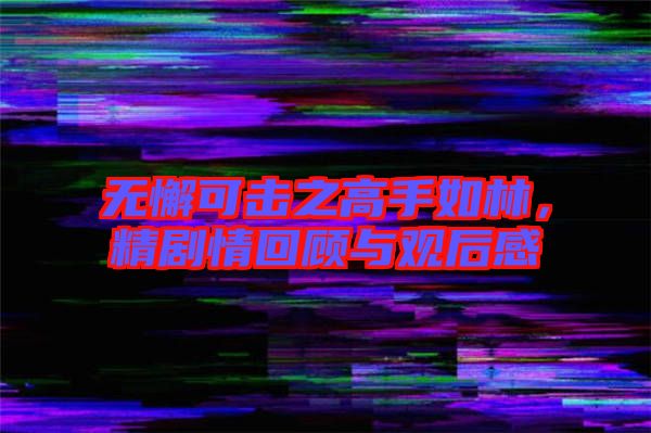 無懈可擊之高手如林，精劇情回顧與觀后感