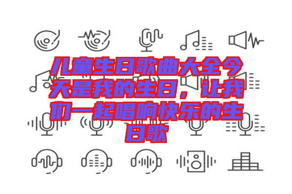 兒童生日歌曲大全今天是我的生日，讓我們一起唱響快樂的生日歌