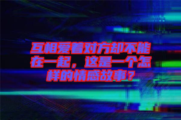 互相愛著對方卻不能在一起，這是一個(gè)怎樣的情感故事？