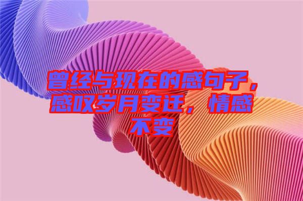 曾經與現(xiàn)在的感句子，感嘆歲月變遷，情感不變