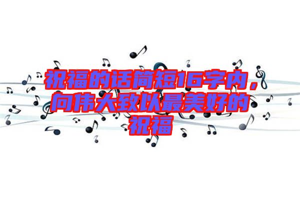 祝福的話簡短16字內，向偉大致以最美好的祝福