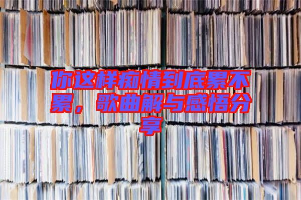 你這樣癡情到底累不累，歌曲解與感悟分享
