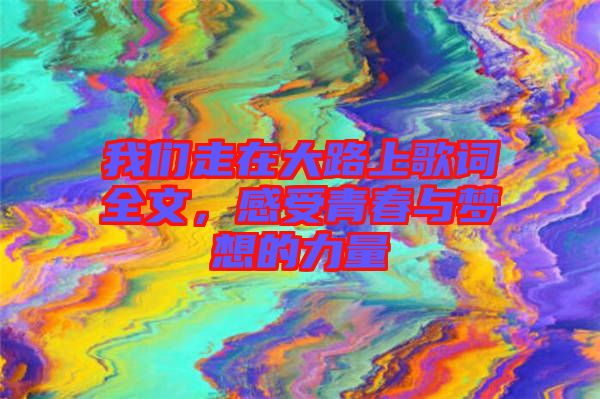 我們走在大路上歌詞全文，感受青春與夢(mèng)想的力量