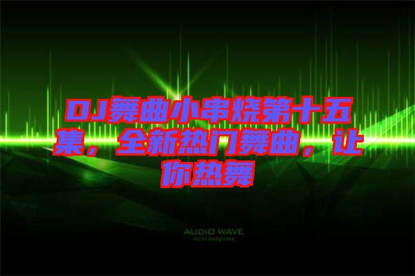 DJ舞曲小串燒第十五集，全新熱門舞曲，讓你熱舞