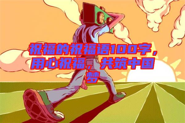 祝福的祝福語100字，用心祝福，共筑中國夢