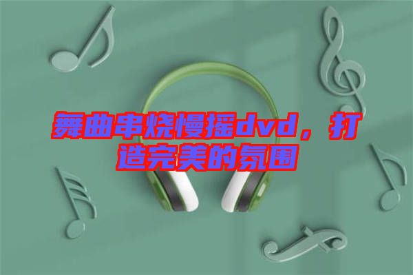 舞曲串燒慢搖dvd，打造完美的氛圍