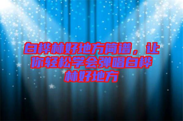 白樺林好地方簡譜，讓你輕松學會彈唱白樺林好地方