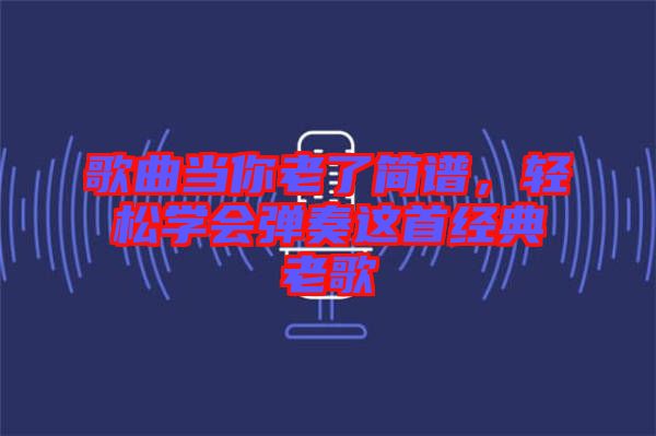 歌曲當你老了簡譜，輕松學(xué)會彈奏這首經(jīng)典老歌