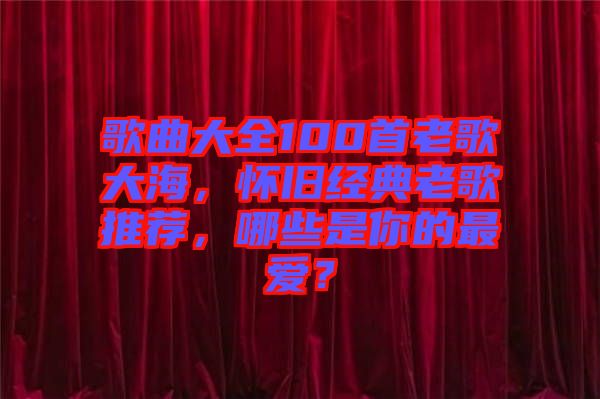 歌曲大全100首老歌大海，懷舊經(jīng)典老歌推薦，哪些是你的最愛？