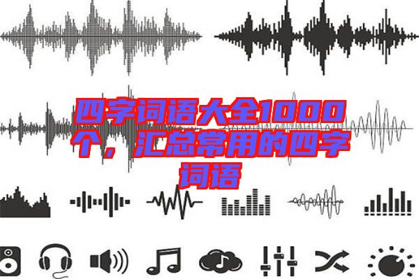 四字詞語大全1000個(gè)，匯總常用的四字詞語