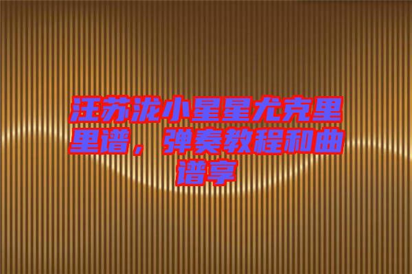 汪蘇瀧小星星尤克里里譜，彈奏教程和曲譜享