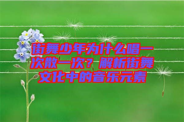 街舞少年為什么唱一次散一次？解析街舞文化中的音樂元素
