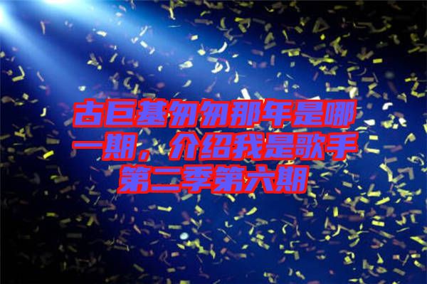 古巨基匆匆那年是哪一期，介紹我是歌手第二季第六期