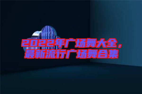 2022年廣場(chǎng)舞大全，最新流行廣場(chǎng)舞合集