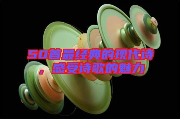 50首最經(jīng)典的現(xiàn)代詩，感受詩歌的魅力