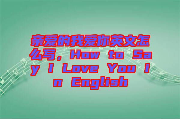 親愛的我愛你英文怎么寫，How to Say I Love You in English