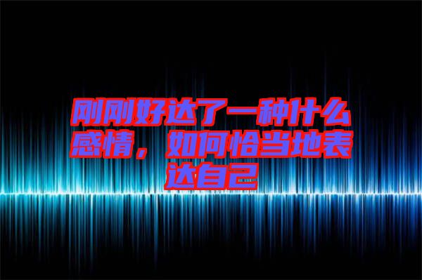 剛剛好達(dá)了一種什么感情，如何恰當(dāng)?shù)乇磉_(dá)自己