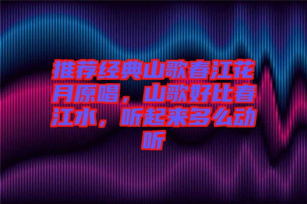 推薦經(jīng)典山歌春江花月原唱，山歌好比春江水，聽起來多么動聽