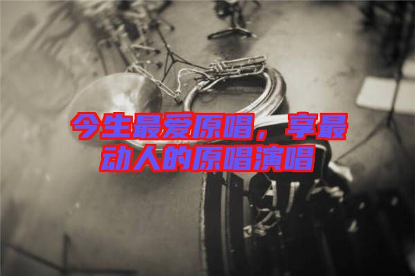 今生最愛原唱，享最動(dòng)人的原唱演唱