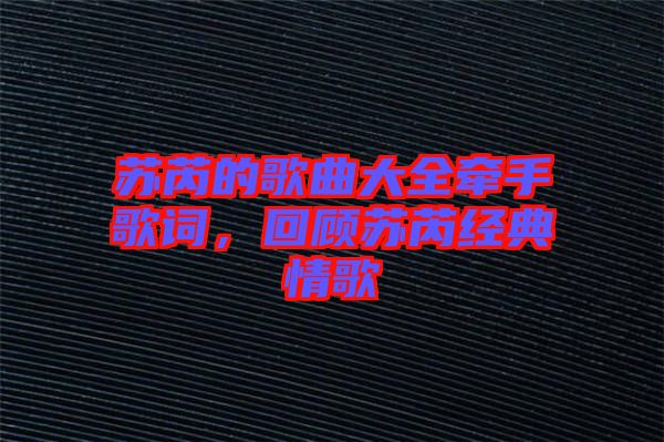 蘇芮的歌曲大全牽手歌詞，回顧蘇芮經(jīng)典情歌