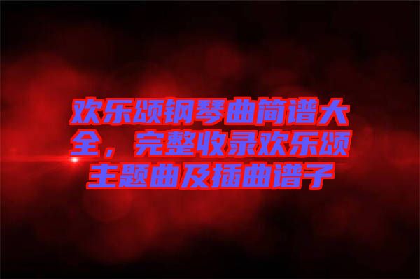 歡樂頌鋼琴曲簡譜大全，完整收錄歡樂頌主題曲及插曲譜子
