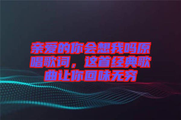 親愛的你會(huì)想我嗎原唱歌詞，這首經(jīng)典歌曲讓你回味無(wú)窮