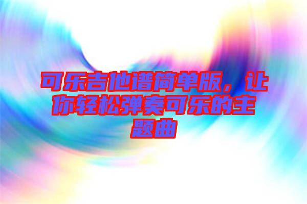 可樂(lè)吉他譜簡(jiǎn)單版，讓你輕松彈奏可樂(lè)的主題曲