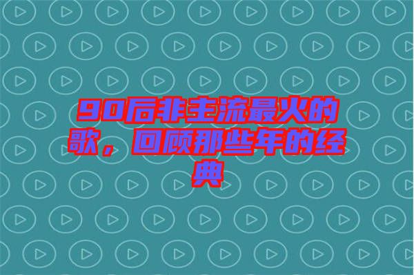 90后非主流最火的歌，回顧那些年的經(jīng)典