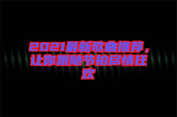 2021最新歌曲推薦，讓你跟隨節(jié)拍盡情狂歡
