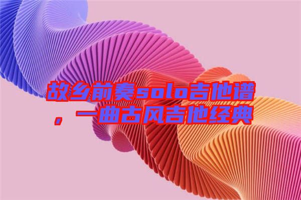 故鄉(xiāng)前奏solo吉他譜，一曲古風吉他經(jīng)典