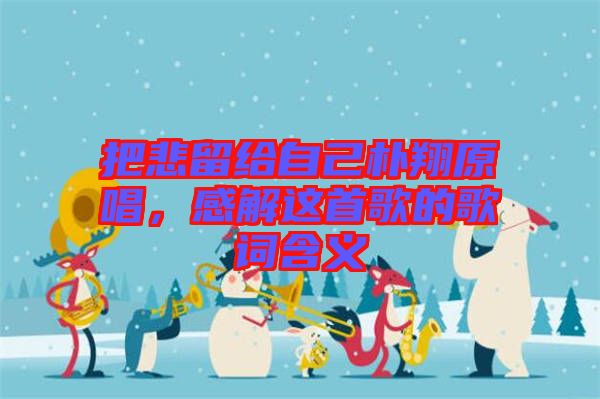 把悲留給自己樸翔原唱，感解這首歌的歌詞含義