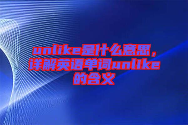 unlike是什么意思，詳解英語單詞unlike的含義