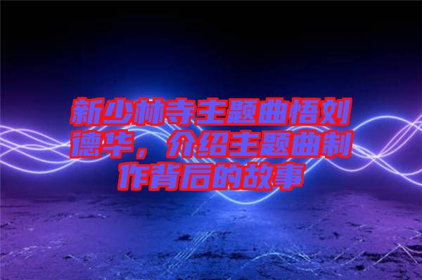 新少林寺主題曲悟劉德華，介紹主題曲制作背后的故事