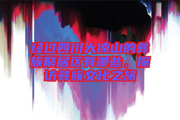 經(jīng)過(guò)四川大涼山的彝族聚居區(qū)有哪些，探訪彝族文化之旅