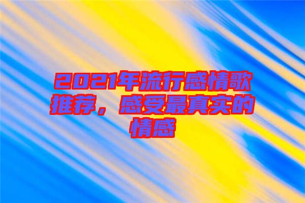 2021年流行感情歌推薦，感受最真實(shí)的情感